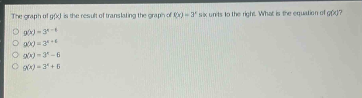 the graph of g(x) is the result of translating the graph of f(x) = 3^x six units to the right. what is the equation of g(x)?\no g(x)=3^{x - 6}\no g(x)=3^{x + 6}\no g(x)=3^x - 6\no g(x)=3^x + 6