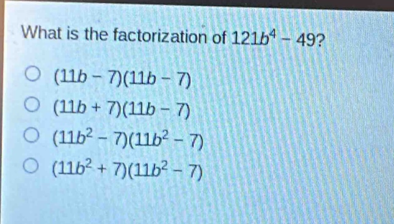 what is the factorization of $121b^{4}-49$?\n(11b - 7)(11b - 7)\n(11b + 7)(11b - 7)\n(11b^{2}-7)(11b^{2}-7)\n(11b^{2}+7)(11b^{2}-7)