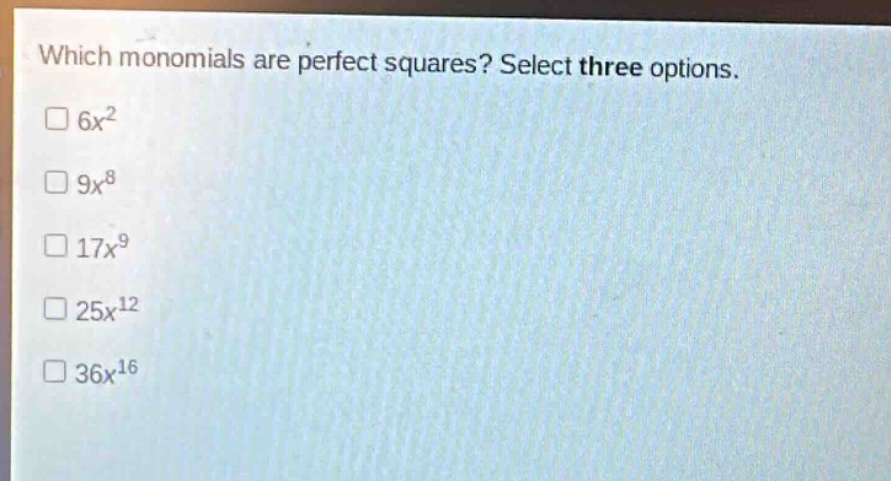 which monomials are perfect squares? select three options.\n$6x^{2}$\n$9x^{8}$\n$17x^{9}$\n$25x^{12}$\n$36x^{16}$