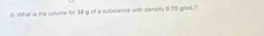 6- what is the volume for 35 g of a substance with density 0.75 g/ml?