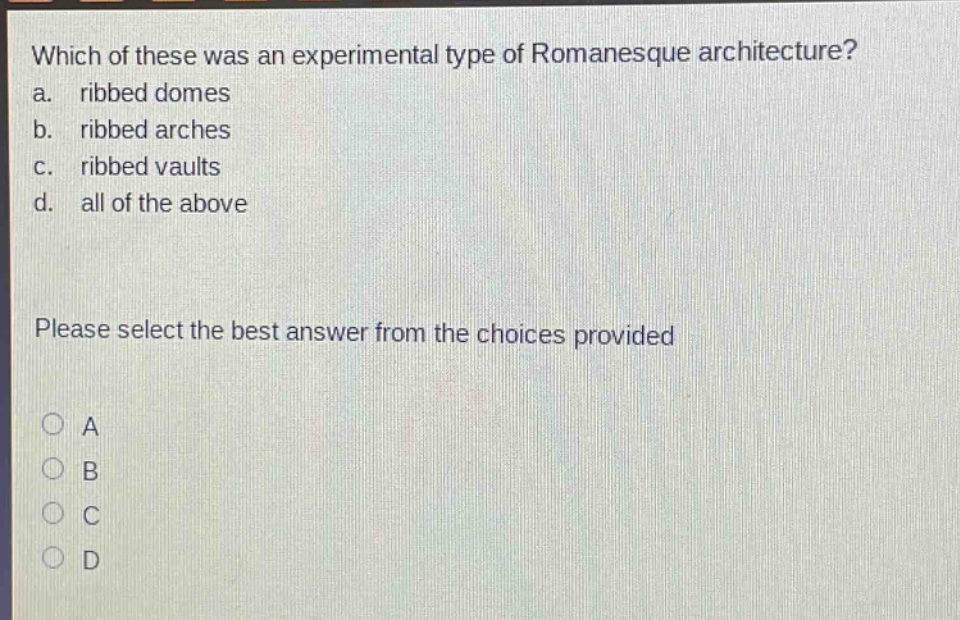 which of these was an experimental type of romanesque architecture?\na. ribbed domes\nb. ribbed arches\nc. ribbed vaults\nd. all of the above\nplease select the best answer from the choices provided\na\nb\nc\nd