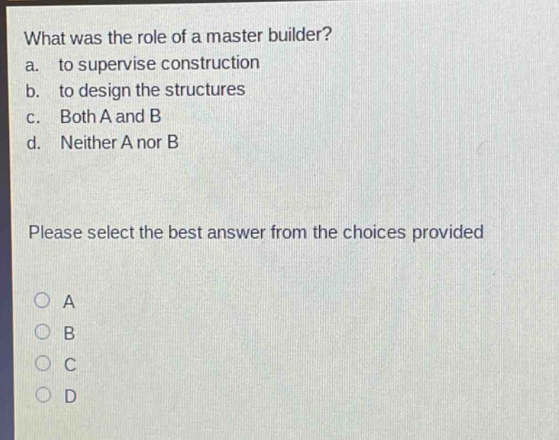 what was the role of a master builder?\na. to supervise construction\nb. to design the structures\nc. both a and b\nd. neither a nor b\nplease select the best answer from the choices provided\na\nb\nc\nd