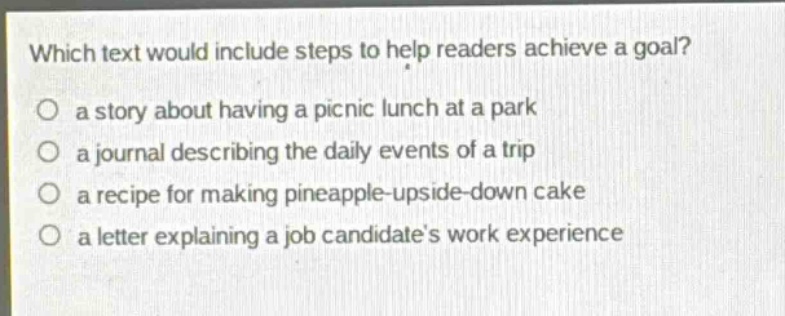 which text would include steps to help readers achieve a goal?\no a story about having a picnic lunch at a park\no a journal describing the daily events of a trip\no a recipe for making pineapple - upside - down cake\no a letter explaining a job candidates work experience