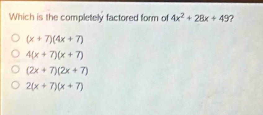 which is the completely factored form of $4x^{2}+28x + 49$?\n$(x + 7)(4x + 7)$\n$4(x + 7)(x + 7)$\n$(2x + 7)(2x + 7)$\n$2(x + 7)(x + 7)$