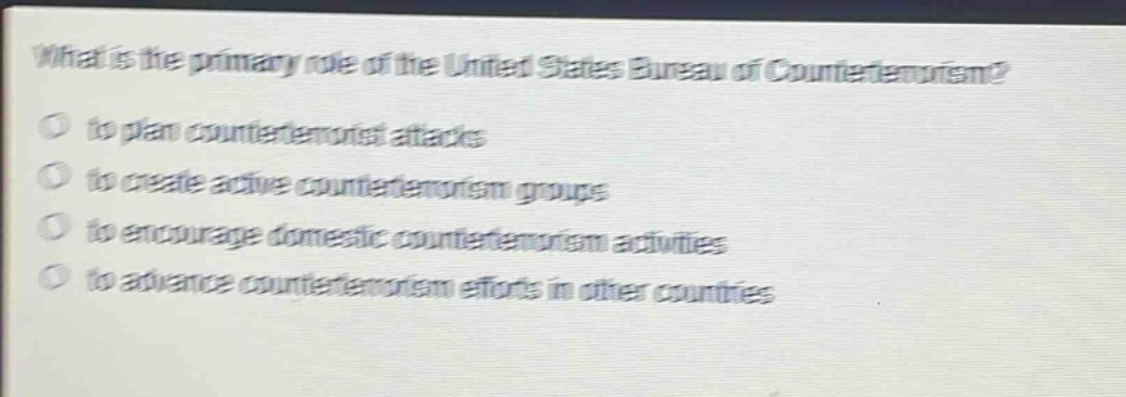 what is the primary role of the united states bureau of counterterrorism?\n- to plan counterterrorist attacks\n- to create active counterterrorism groups\n- to encourage domestic counterterrorism activities\n- to advance counterterrorism efforts in other countries