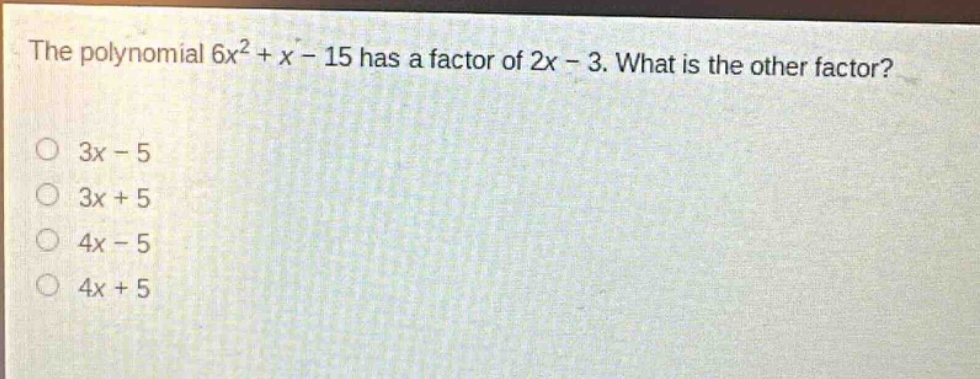 the polynomial $6x^{2}+x - 15$ has a factor of $2x - 3$. what is the other factor?\n3x - 5\n3x + 5\n4x - 5\n4x + 5
