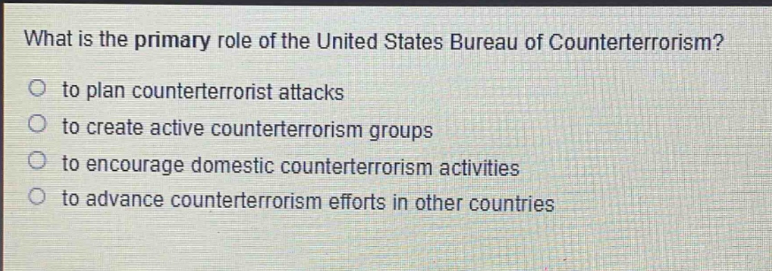 what is the primary role of the united states bureau of counterterrorism?\n○ to plan counterterrorist attacks\n○ to create active counterterrorism groups\n○ to encourage domestic counterterrorism activities\n○ to advance counterterrorism efforts in other countries