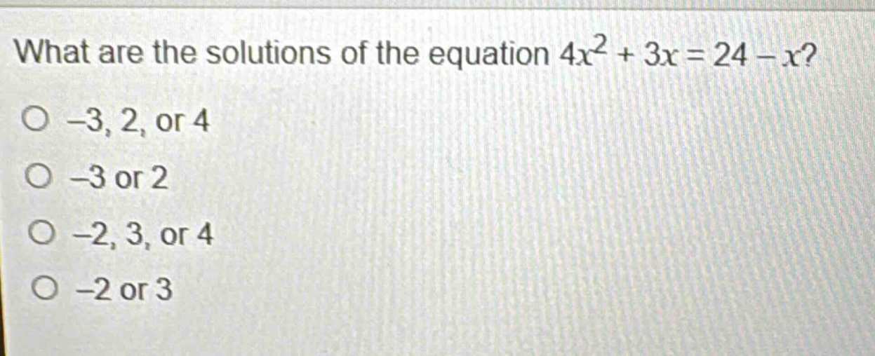 what are the solutions of the equation 4x² + 3x = 24 - x?\n-3, 2, or 4\n-3 or 2\n-2, 3, or 4\n-2 or 3