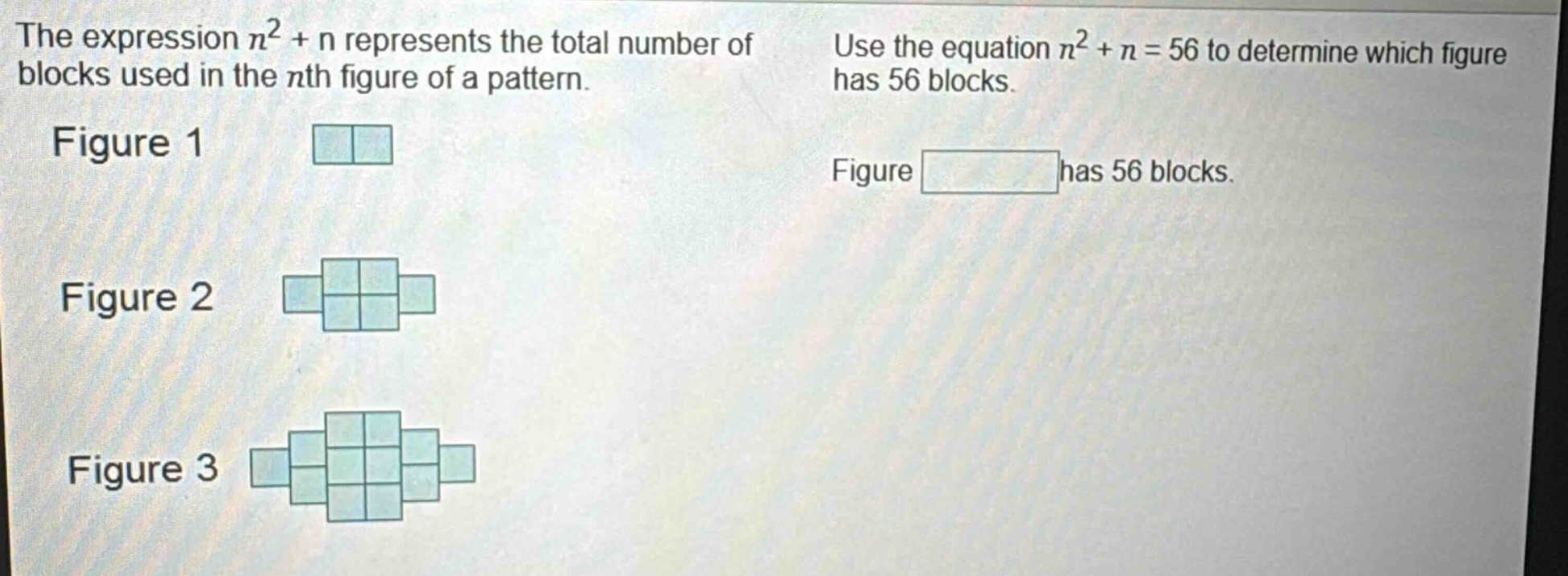 the expression $n^{2}+n$ represents the total number of blocks used in the $n$th figure of a pattern. use the equation $n^{2}+n = 56$ to determine which figure has 56 blocks. figure 1 figure 2 figure 3 figure has 56 blocks.