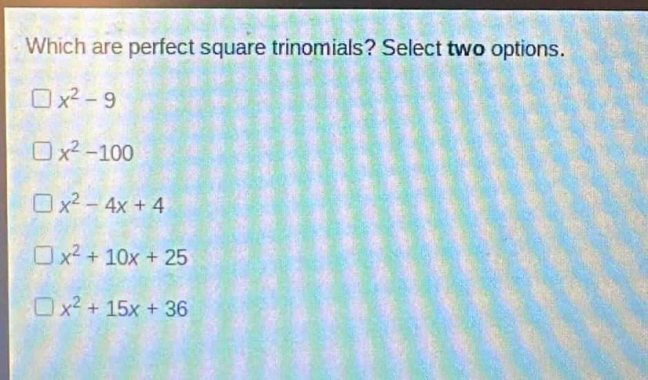 which are perfect square trinomials? select two options.\n$x^{2}-9$\n$x^{2}-100$\n$x^{2}-4x + 4$\n$x^{2}+10x + 25$\n$x^{2}+15x + 36$