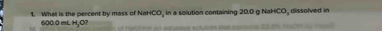 1. what is the percent by mass of nahco₃ in a solution containing 20.0 g nahco₃ dissolved in 600.0 ml h₂o?