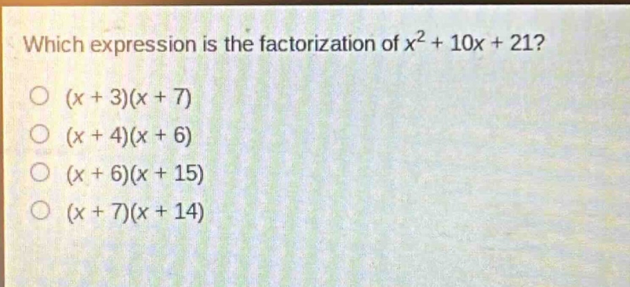 which expression is the factorization of $x^{2}+10x + 21$?\n$(x + 3)(x + 7)$\n$(x + 4)(x + 6)$\n$(x + 6)(x + 15)$\n$(x + 7)(x + 14)$