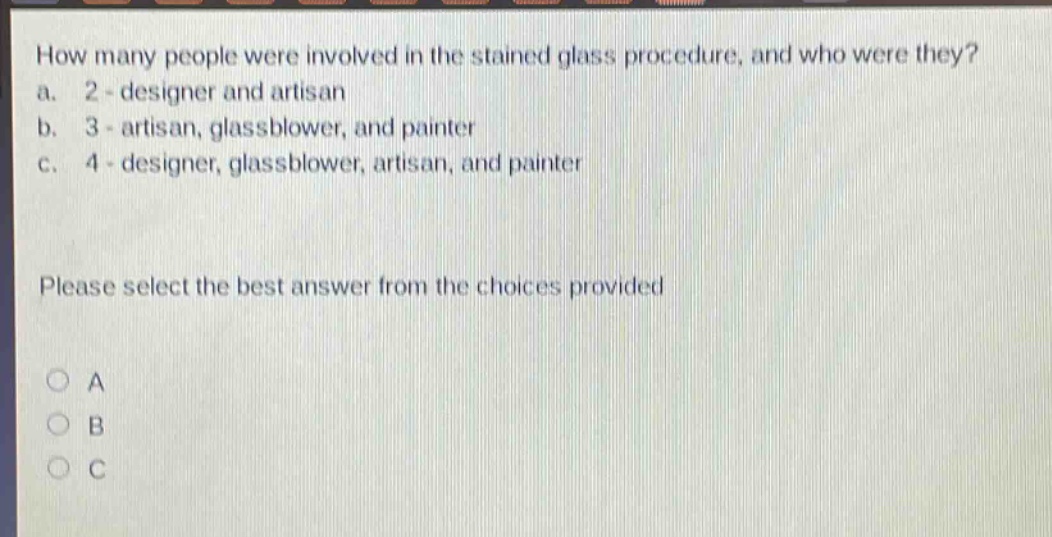 how many people were involved in the stained glass procedure, and who were they?\na. 2 - designer and artisan\nb. 3 - artisan, glassblower, and painter\nc. 4 - designer, glassblower, artisan, and painter\nplease select the best answer from the choices provided\na\nb\nc