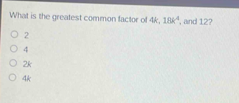 what is the greatest common factor of 4k, 18k^4, and 12?\n2\n4\n2k\n4k