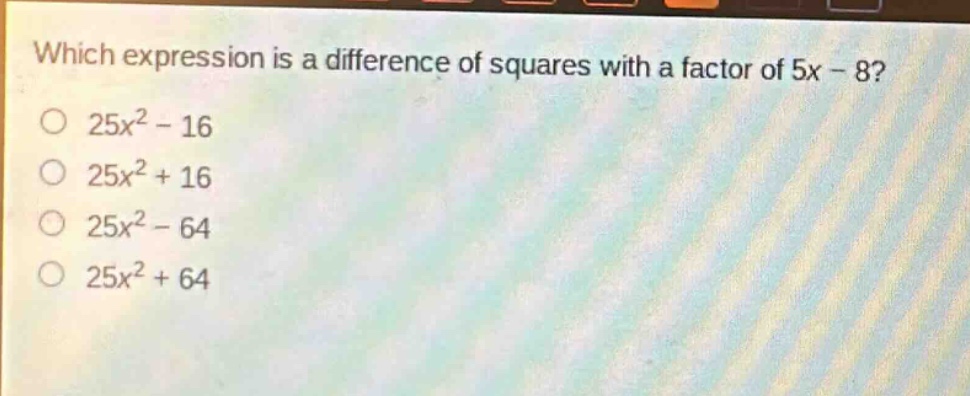 which expression is a difference of squares with a factor of 5x - 8?\n25x² - 16\n25x² + 16\n25x² - 64\n25x² + 64