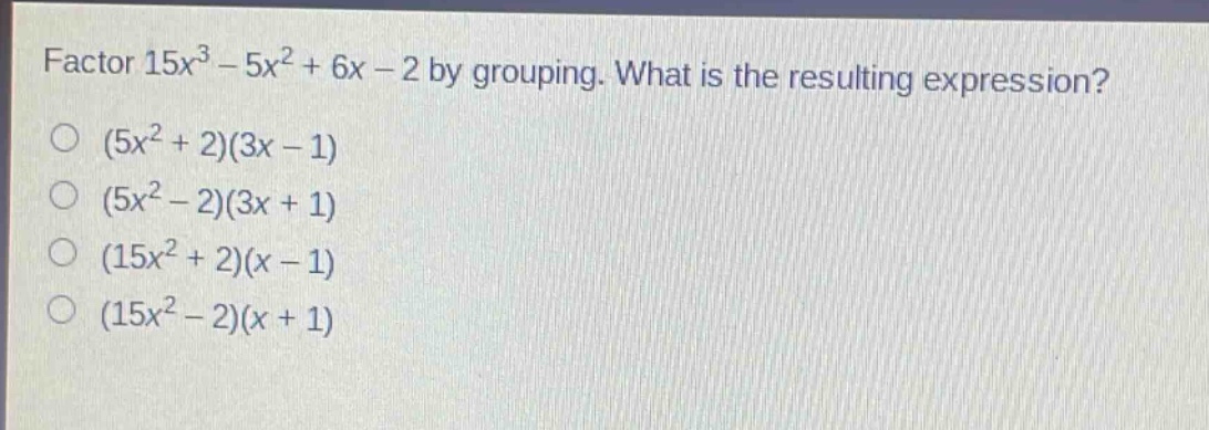 factor $15x^{3}-5x^{2}+6x - 2$ by grouping. what is the resulting expression?\n$(5x^{2}+2)(3x - 1)$\n$(5x^{2}-2)(3x + 1)$\n$(15x^{2}+2)(x - 1)$\n$(15x^{2}-2)(x + 1)$