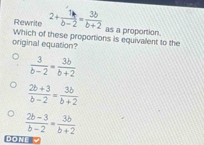 rewrite $2+\frac{1}{b - 2}=\frac{3b}{b + 2}$ as a proportion. which of these proportions is equivalent to the original equation?\n$\frac{3}{b - 2}=\frac{3b}{b + 2}$\n$\frac{2b + 3}{b - 2}=\frac{3b}{b + 2}$\n$\frac{2b - 3}{b - 2}=\frac{3b}{b + 2}$