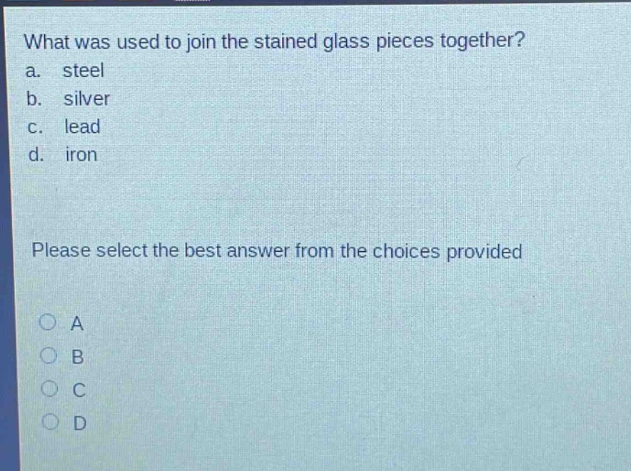 what was used to join the stained glass pieces together?\na. steel\nb. silver\nc. lead\nd. iron\nplease select the best answer from the choices provided\na\nb\nc\nd