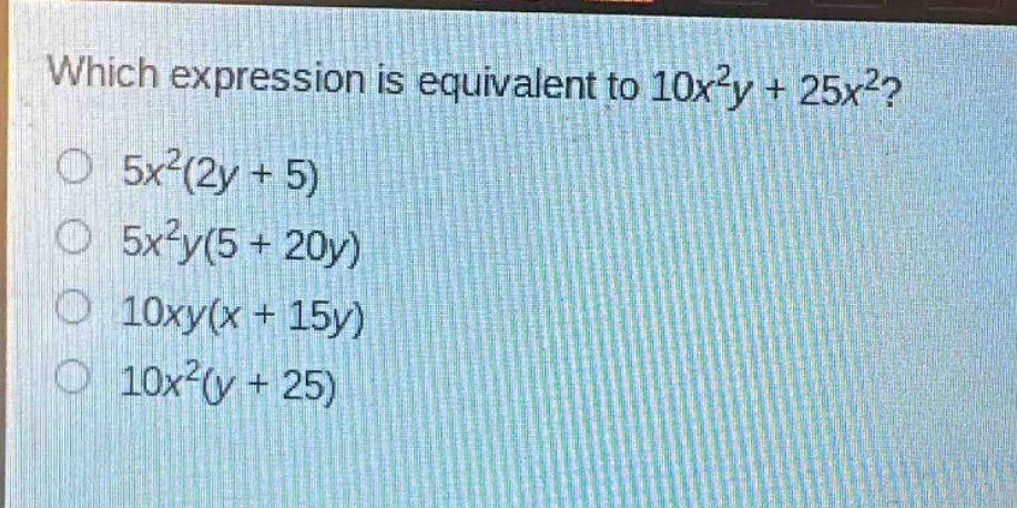 which expression is equivalent to $10x^{2}y + 25x^{2}$?\n$5x^{2}(2y + 5)$\n$5x^{2}y(5 + 20y)$\n$10xy(x + 15y)$\n$10x^{2}(y + 25)$