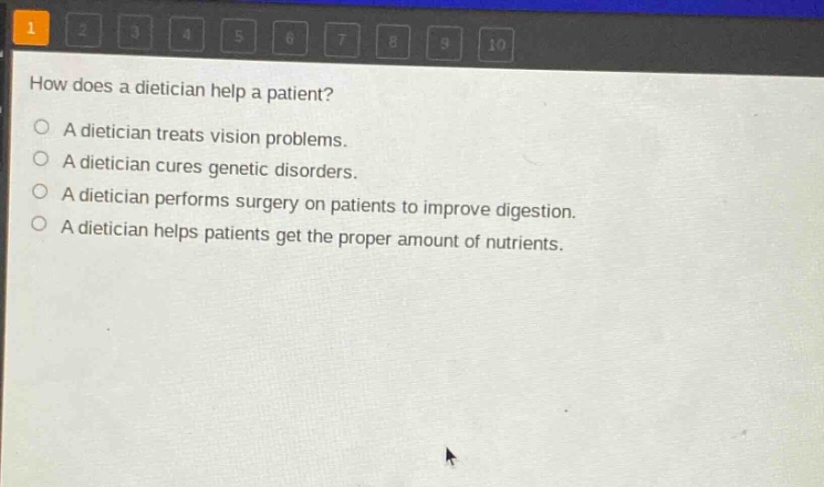 how does a dietician help a patient?\na dietician treats vision problems.\na dietician cures genetic disorders.\na dietician performs surgery on patients to improve digestion.\na dietician helps patients get the proper amount of nutrients.