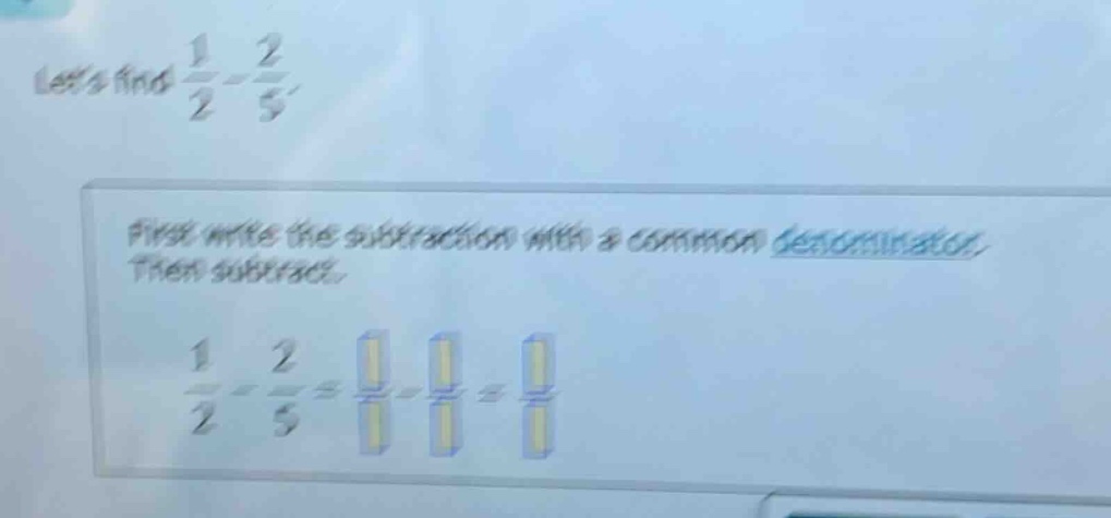 lets find $\frac{1}{2}-\frac{2}{5}$. first write the subtraction with a common denominator. then subtract. $\frac{1}{2}-\frac{2}{5}=\frac{square}{square}-\frac{square}{square}=\frac{square}{square}$