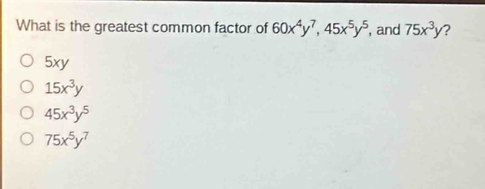 what is the greatest common factor of $60x^{4}y^{7}$, $45x^{5}y^{5}$, and $75x^{3}y$?\n$5xy$\n$15x^{3}y$\n$45x^{3}y^{5}$\n$75x^{5}y^{7}$