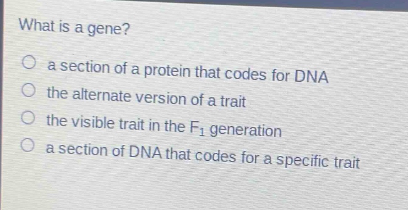 what is a gene?\no a section of a protein that codes for dna\no the alternate version of a trait\no the visible trait in the f₁ generation\no a section of dna that codes for a specific trait