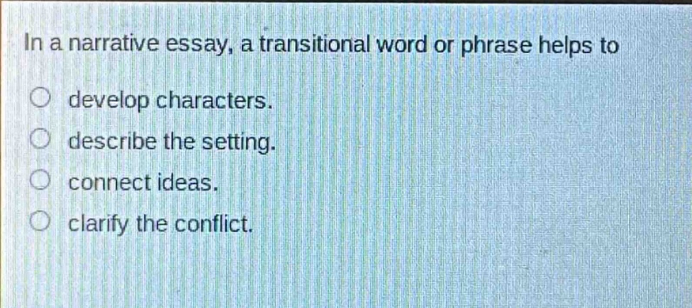 in a narrative essay, a transitional word or phrase helps to\no develop characters.\no describe the setting.\no connect ideas.\no clarify the conflict.