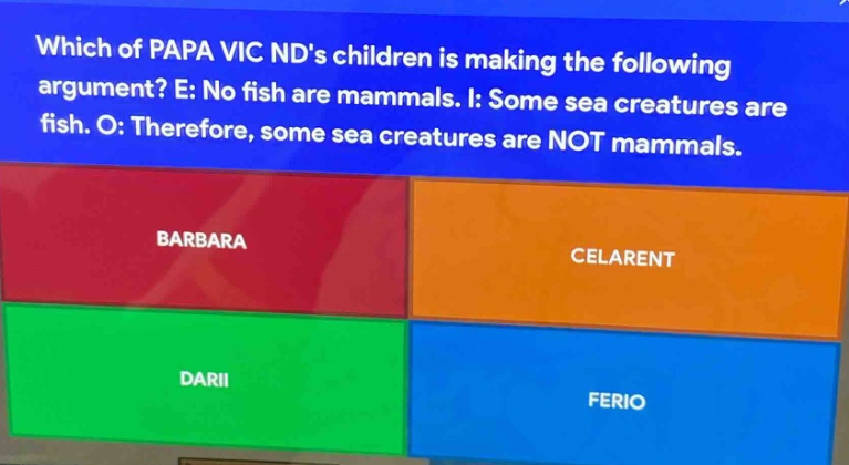 which of papa vic nds children is making the following argument? e: no fish are mammals. i: some sea creatures are fish. o: therefore, some sea creatures are not mammals. barbara celarent darii ferio
