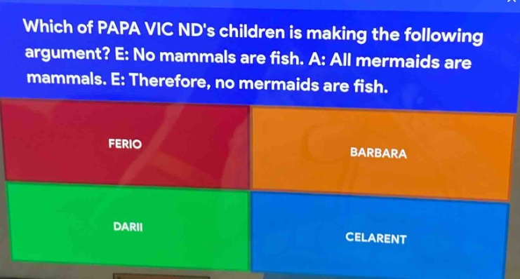 which of papa vic nds children is making the following argument? e: no mammals are fish. a: all mermaids are mammals. e: therefore, no mermaids are fish. ferio barbara darii celarent