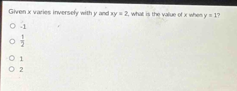 given x varies inversely with y and xy = 2, what is the value of x when y = 1?\n-1\n$\frac{1}{2}$\n1\n2