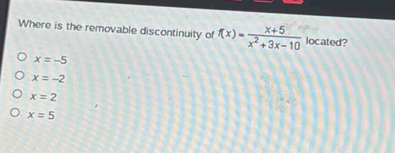 where is the removable discontinuity of $f(x)=\frac{x + 5}{x^{2}+3x - 10}$ located?\n$x=-5$\n$x=-2$\n$x = 2$\n$x = 5$