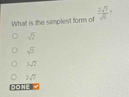 what is the simplest form of $\frac{2sqrt{3}}{sqrt{6}}$?\n$sqrt{2}$\n$sqrt{3}$\n$3sqrt{2}$\n$2sqrt{3}$\ndone