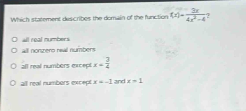 which statement describes the domain of the function $f(x)=\frac{3x}{4x^{2}-4}$?\no all real numbers\no all nonzero real numbers\no all real numbers except $x = \frac{3}{4}$\no all real numbers except $x=-1$ and $x = 1$