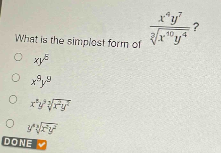 what is the simplest form of $\frac{x^{4}y^{7}}{sqrt3{x^{10}y^{4}}}$?\n$xy^{6}$\n$x^{9}y^{9}$\n$x^{8}y^{9}sqrt3{x^{2}y^{2}}$\n$y^{5}sqrt3{x^{2}y^{2}}$\ndone