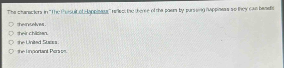 the characters in \the pursuit of happiness\ reflect the theme of the poem by pursuing happiness so they can benefit themselves. their children. the united states. the important person.