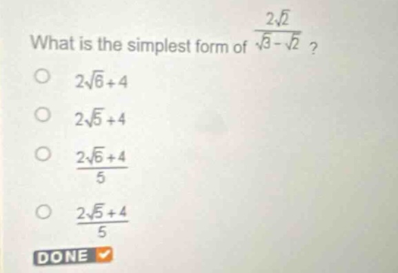 what is the simplest form of $\frac{2sqrt{2}}{sqrt{3}-sqrt{2}}$?\n$2sqrt{6}+4$\n$2sqrt{5}+4$\n$\frac{2sqrt{6}+4}{5}$\n$\frac{2sqrt{5}+4}{5}$\ndone