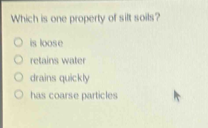 which is one property of silt soils?\no is loose\no retains water\no drains quickly\no has coarse particles