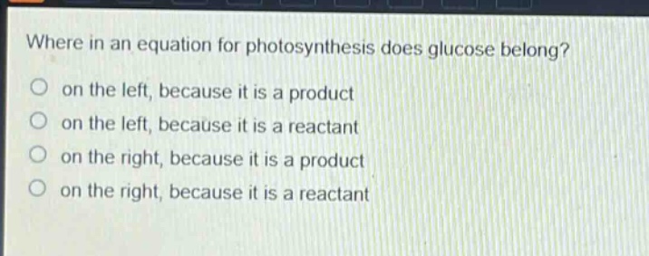 where in an equation for photosynthesis does glucose belong?\no on the left, because it is a product\no on the left, because it is a reactant\no on the right, because it is a product\no on the right, because it is a reactant