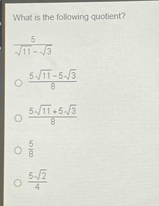 what is the following quotient?\n$\frac{5}{sqrt{11}-sqrt{3}}$\n$\frac{5sqrt{11}-5sqrt{3}}{8}$\n$\frac{5sqrt{11}+5sqrt{3}}{8}$\n$\frac{5}{8}$\n$\frac{5sqrt{2}}{4}$