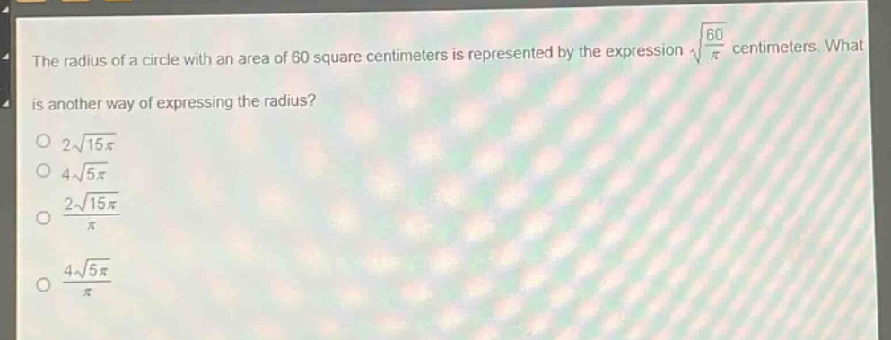 the radius of a circle with an area of 60 square centimeters is represented by the expression $sqrt{\frac{60}{pi}}$ centimeters. what is another way of expressing the radius?\n$2sqrt{15pi}$\n$4sqrt{5pi}$\n$\frac{2sqrt{15pi}}{pi}$\n$\frac{4sqrt{5pi}}{pi}$