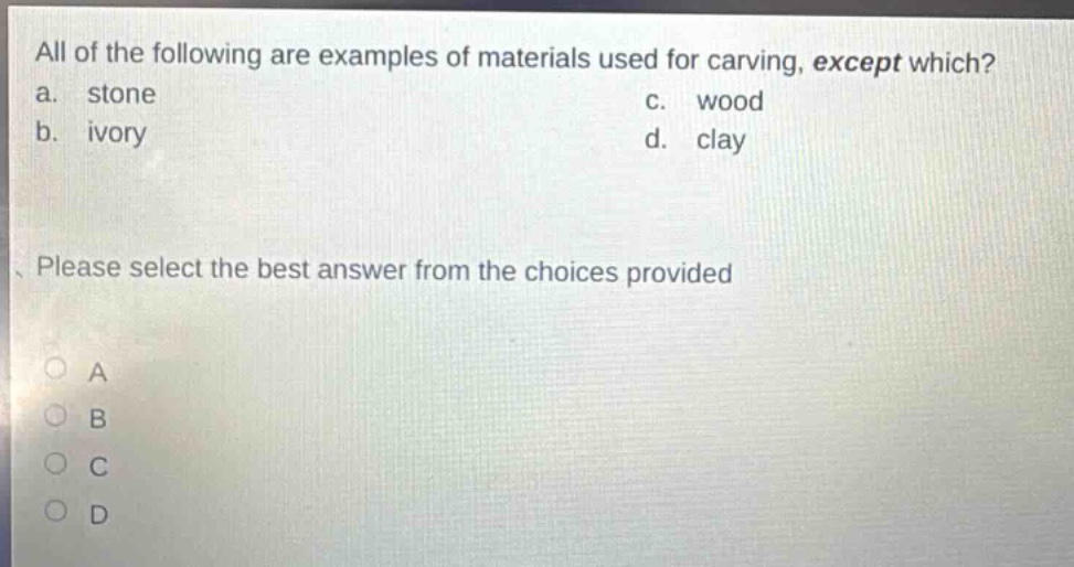 all of the following are examples of materials used for carving, except which? a. stone c. wood b. ivory d. clay please select the best answer from the choices provided