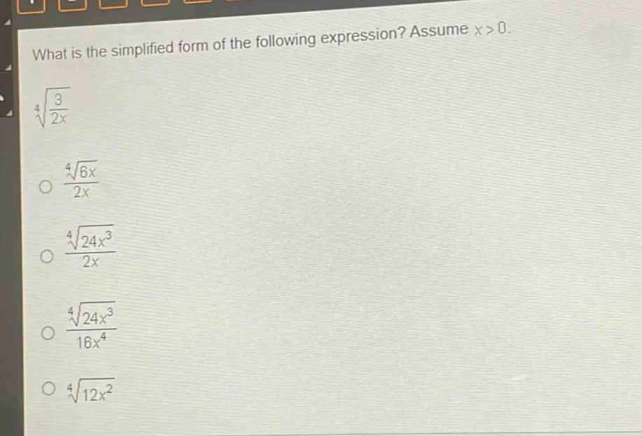 what is the simplified form of the following expression? assume x > 0.\n\\(\\sqrt4{\\frac{3}{2x}}\\)\n\\(\\frac{\\sqrt4{6x}}{2x}\\)\n\\(\\frac{\\sqrt4{24x^{3}}}{2x}\\)\n\\(\\frac{\\sqrt4{24x^{3}}}{16x^{4}}\\)\n\\(\\sqrt4{12x^{2}}\\)