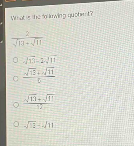 what is the following quotient?\n$\frac{2}{sqrt{13}+sqrt{11}}$\n$sqrt{13}-2sqrt{11}$\n$\frac{sqrt{13}+sqrt{11}}{6}$\n$\frac{sqrt{13}+sqrt{11}}{12}$\n$sqrt{13}-sqrt{11}$