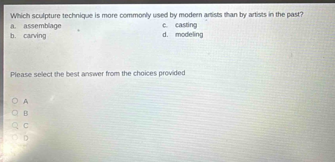 which sculpture technique is more commonly used by modern artists than by artists in the past?\na. assemblage c. casting\nb. carving d. modeling\nplease select the best answer from the choices provided\no a\no b\no c\no d
