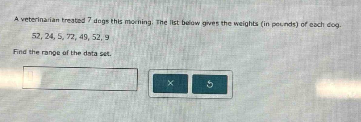 a veterinarian treated 7 dogs this morning. the list below gives the weights (in pounds) of each dog.\n52, 24, 5, 72, 49, 52, 9\nfind the range of the data set.