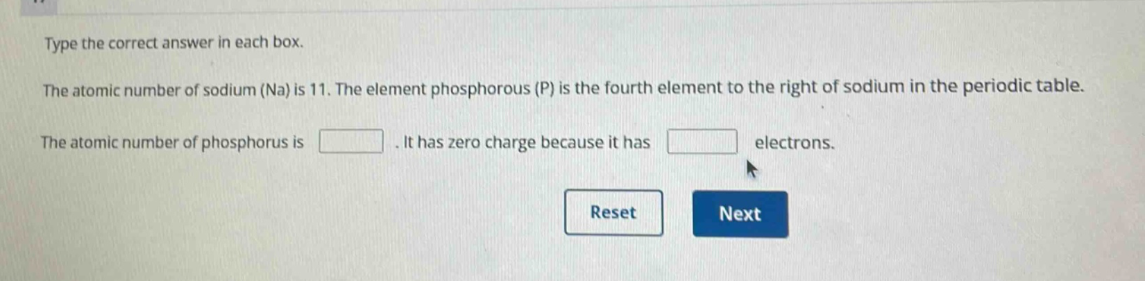 type the correct answer in each box. the atomic number of sodium (na) is 11. the element phosphorous (p) is the fourth element to the right of sodium in the periodic table. the atomic number of phosphorus is . it has zero charge because it has electrons.