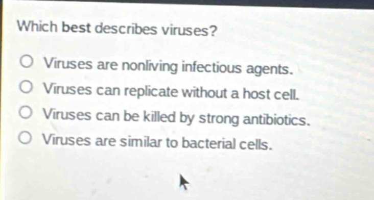 which best describes viruses?\no viruses are nonliving infectious agents.\no viruses can replicate without a host cell.\no viruses can be killed by strong antibiotics.\no viruses are similar to bacterial cells.