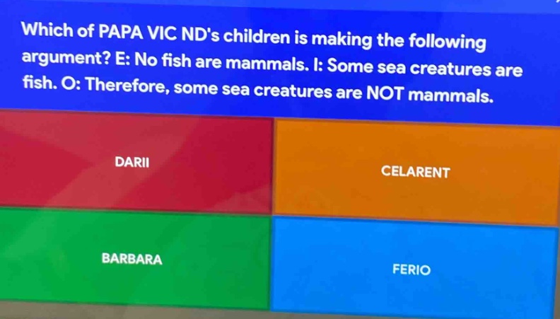 which of papa vic nds children is making the following argument? e: no fish are mammals. i: some sea creatures are fish. o: therefore, some sea creatures are not mammals. darii celarent barbara ferio