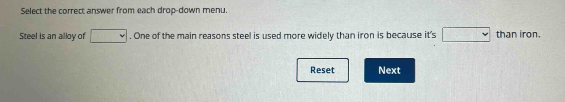 select the correct answer from each drop - down menu. steel is an alloy of. one of the main reasons steel is used more widely than iron is because its than iron.